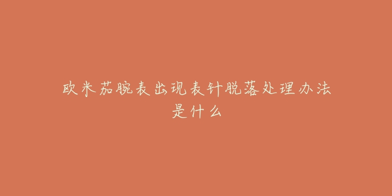 欧米茄腕表出现表针脱落处理办法是什么-名表号 欧米茄腕表出现表针脱落处理办法是什么