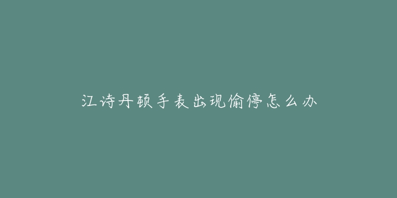 江诗丹顿手表出现偷停怎么办-名表号 江诗丹顿手表出现偷停怎么办