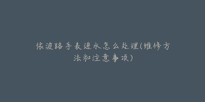 依波路手表进水怎么处理(维修方法和注意事项)-名表号 依波路手表进水怎么处理(维修方法和注意事项)