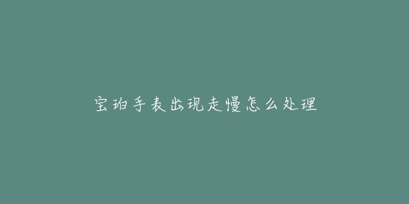 宝珀手表出现走慢怎么处理-名表号 宝珀手表出现走慢怎么处理