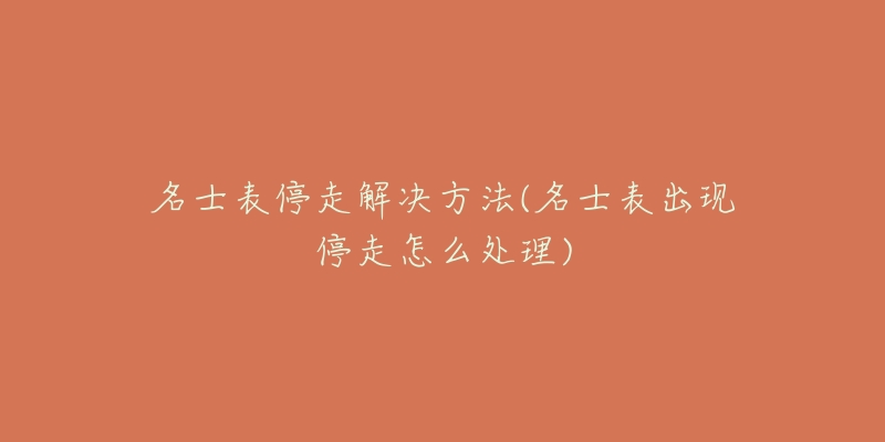 名士表停走解决方法(名士表出现停走怎么处理)-名表号 名士表停走解决方法(名士表出现停走怎么处理)