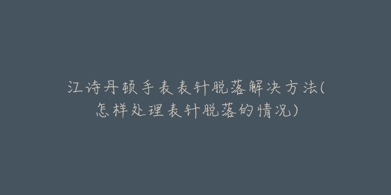 江诗丹顿手表表针脱落解决方法(怎样处理表针脱落的情况)-名表号 江诗丹顿手表表针脱落解决方法(怎样处理表针脱落的情况)