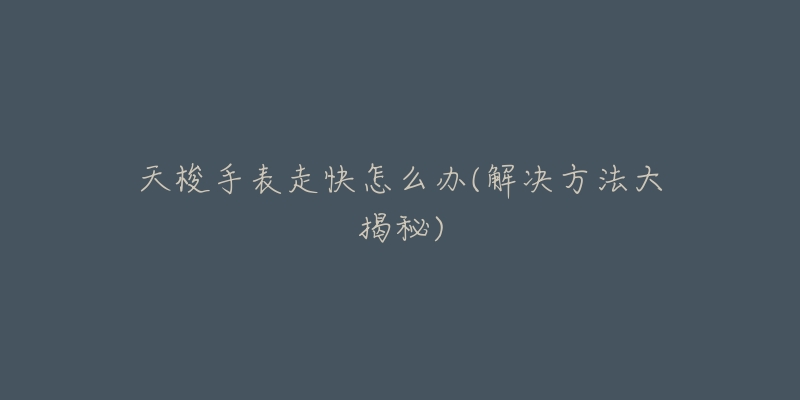 天梭手表走快怎么办(解决方法大揭秘)-名表号 天梭手表走快怎么办(解决方法大揭秘)