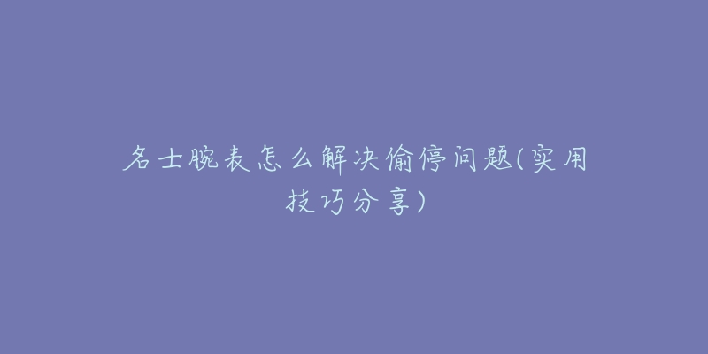 名士腕表怎么解决偷停问题(实用技巧分享)-名表号 名士腕表怎么解决偷停问题(实用技巧分享)