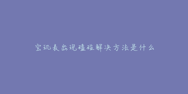 宝玑表出现磕碰解决方法是什么-名表号 宝玑表出现磕碰解决方法是什么