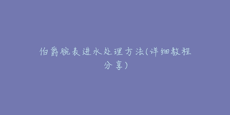 伯爵腕表进水处理方法(详细教程分享)-名表号 伯爵腕表进水处理方法(详细教程分享)