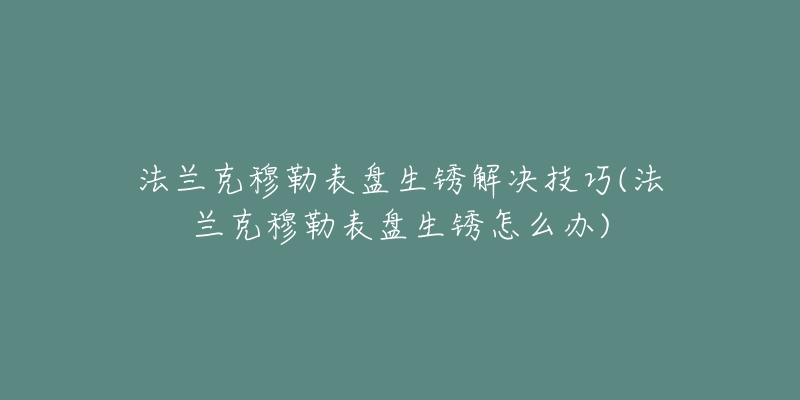 法兰克穆勒表盘生锈解决技巧(法兰克穆勒表盘生锈怎么办)-名表号 法兰克穆勒表盘生锈解决技巧(法兰克穆勒表盘生锈怎么办)