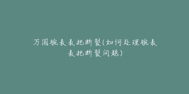 万国腕表表把断裂(如何处理腕表表把断裂问题)-名表号 万国腕表表把断裂(如何处理腕表表把断裂问题)