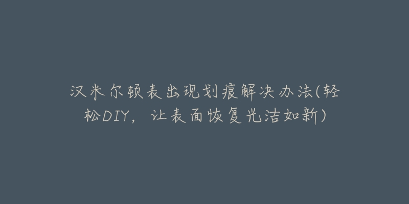 汉米尔顿表出现划痕解决办法(轻松DIY,让表面恢复光洁如新)-名表号 汉米尔顿表出现划痕解决办法(轻松DIY,让表面恢复光洁如新)