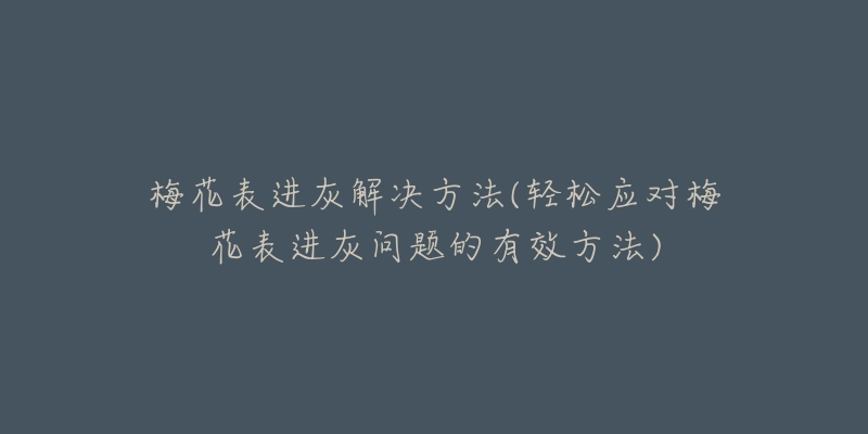 梅花表进灰解决方法(轻松应对梅花表进灰问题的有效方法)-名表号 梅花表进灰解决方法(轻松应对梅花表进灰问题的有效方法)