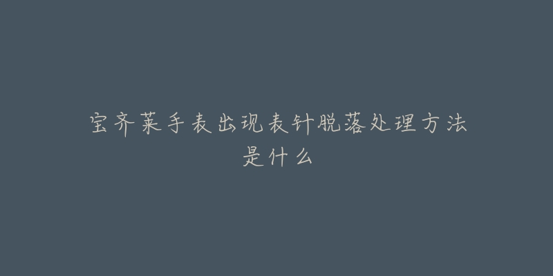 宝齐莱手表出现表针脱落处理方法是什么-名表号 宝齐莱手表出现表针脱落处理方法是什么