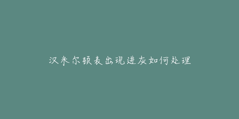 汉米尔顿表出现进灰如何处理-名表号 汉米尔顿表出现进灰如何处理