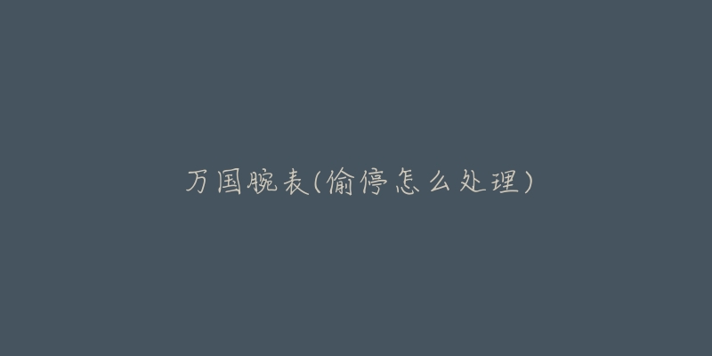 万国腕表(偷停怎么处理)-名表号 万国腕表(偷停怎么处理)