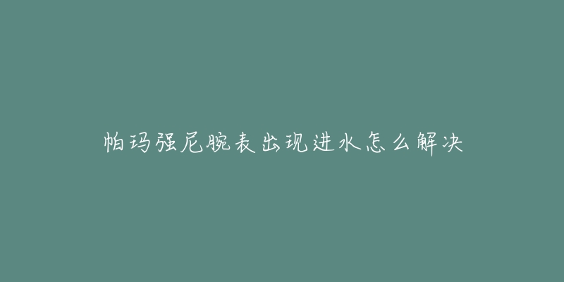 帕玛强尼腕表出现进水怎么解决-名表号 帕玛强尼腕表出现进水怎么解决