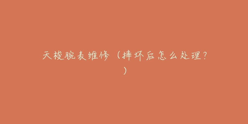 天梭腕表维修(摔坏后怎么处理?)-名表号 天梭腕表维修(摔坏后怎么处理?)