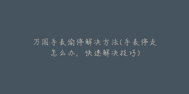 万国手表偷停解决方法(手表停走怎么办,快速解决技巧)-名表号 万国手表偷停解决方法(手表停走怎么办,快速解决技巧)