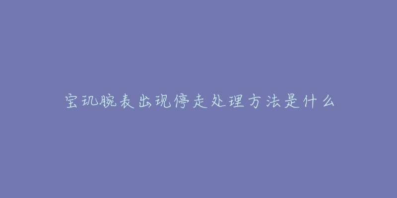 宝玑腕表出现停走处理方法是什么-名表号 宝玑腕表出现停走处理方法是什么