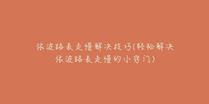 依波路表走慢解决技巧(轻松解决依波路表走慢的小窍门)-名表号 依波路表走慢解决技巧(轻松解决依波路表走慢的小窍门)