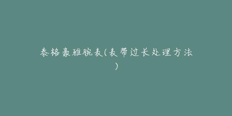 泰格豪雅腕表(表带过长处理方法)-名表号 泰格豪雅腕表(表带过长处理方法)