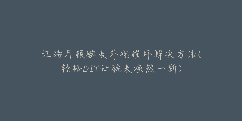江诗丹顿腕表外观损坏解决方法(轻松DIY让腕表焕然一新)-名表号 江诗丹顿腕表外观损坏解决方法(轻松DIY让腕表焕然一新)