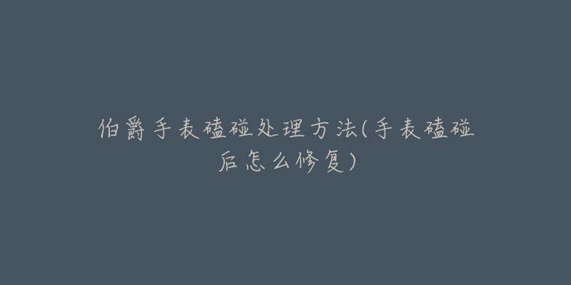 伯爵手表磕碰处理方法(手表磕碰后怎么修复)-名表号 伯爵手表磕碰处理方法(手表磕碰后怎么修复)