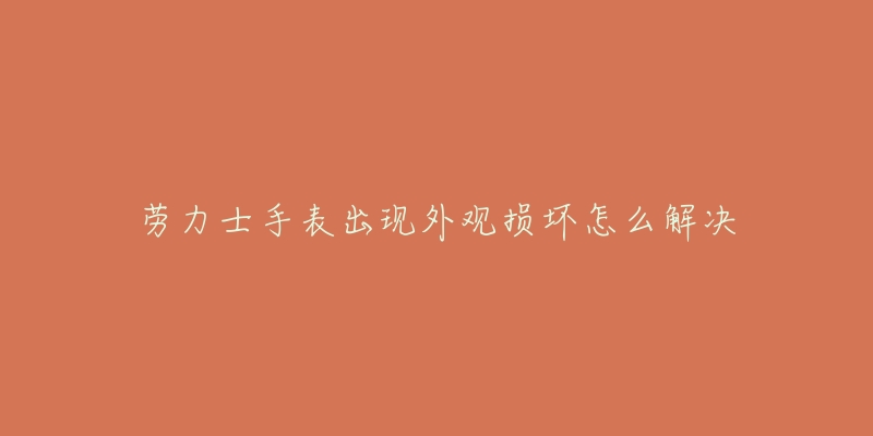 劳力士手表出现外观损坏怎么解决-名表号 劳力士手表出现外观损坏怎么解决