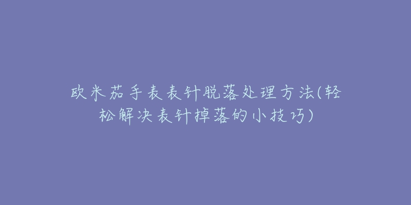 欧米茄手表表针脱落处理方法(轻松解决表针掉落的小技巧)-名表号 欧米茄手表表针脱落处理方法(轻松解决表针掉落的小技巧)