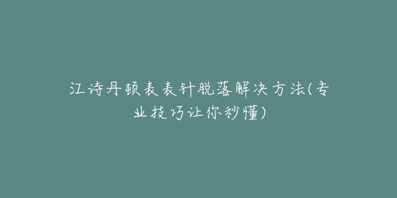 江诗丹顿表表针脱落解决方法(专业技巧让你秒懂)-名表号 江诗丹顿表表针脱落解决方法(专业技巧让你秒懂)
