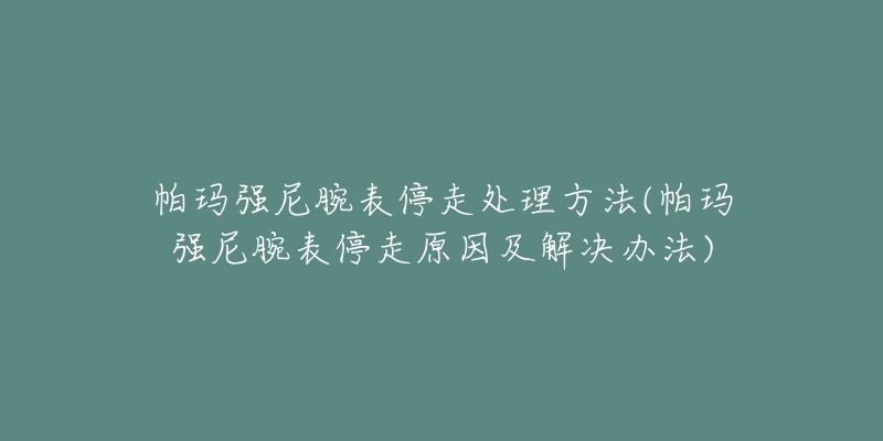 帕玛强尼腕表停走处理方法(帕玛强尼腕表停走原因及解决办法)-名表号 帕玛强尼腕表停走处理方法(帕玛强尼腕表停走原因及解决办法)