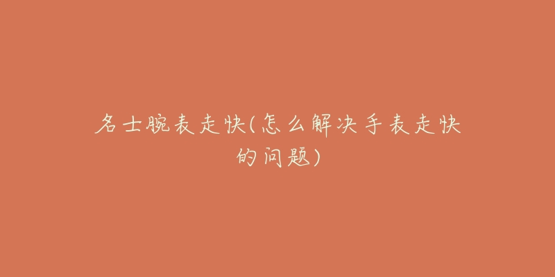 名士腕表走快(怎么解决手表走快的问题)-名表号 名士腕表走快(怎么解决手表走快的问题)