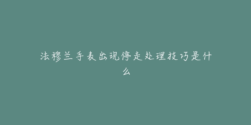 法穆兰手表出现停走处理技巧是什么-名表号 法穆兰手表出现停走处理技巧是什么