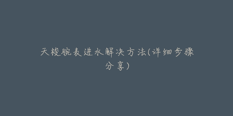 天梭腕表进水解决方法(详细步骤分享)-名表号 天梭腕表进水解决方法(详细步骤分享)
