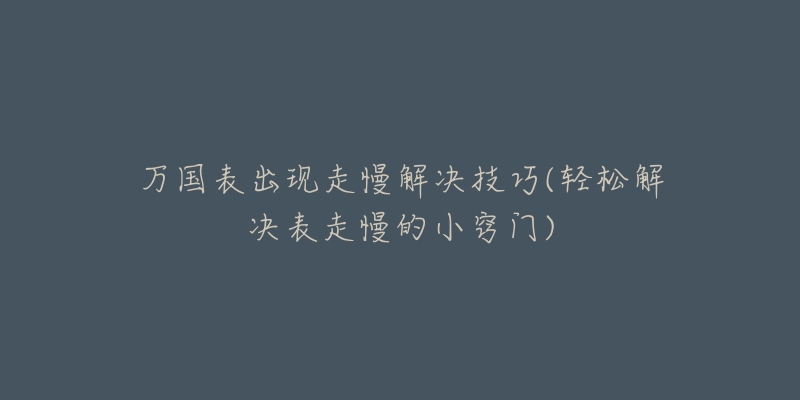 万国表出现走慢解决技巧(轻松解决表走慢的小窍门)-名表号 万国表出现走慢解决技巧(轻松解决表走慢的小窍门)