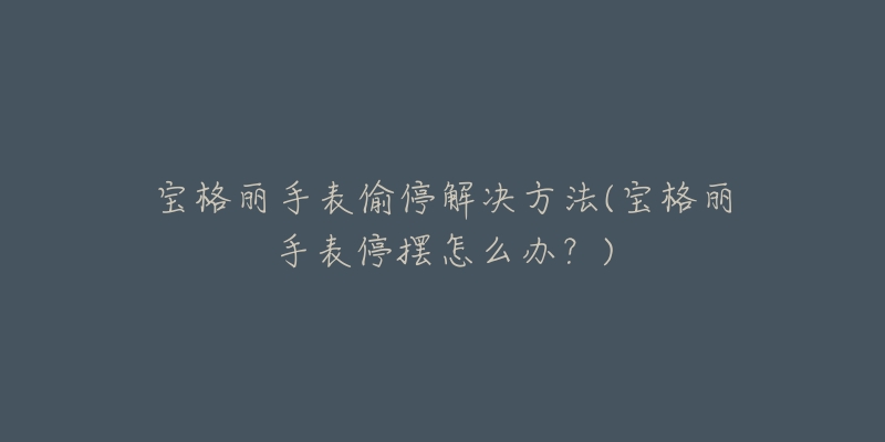 宝格丽手表偷停解决方法(宝格丽手表停摆怎么办?)-名表号 宝格丽手表偷停解决方法(宝格丽手表停摆怎么办?)