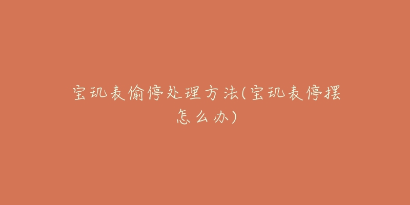 宝玑表偷停处理方法(宝玑表停摆怎么办)-名表号 宝玑表偷停处理方法(宝玑表停摆怎么办)
