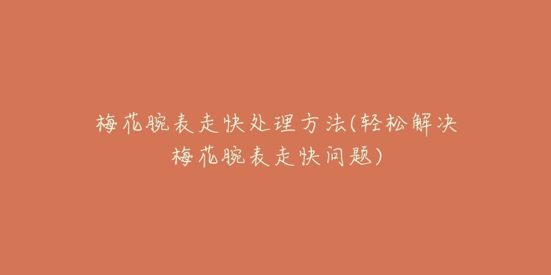 梅花腕表走快处理方法(轻松解决梅花腕表走快问题)-名表号 梅花腕表走快处理方法(轻松解决梅花腕表走快问题)