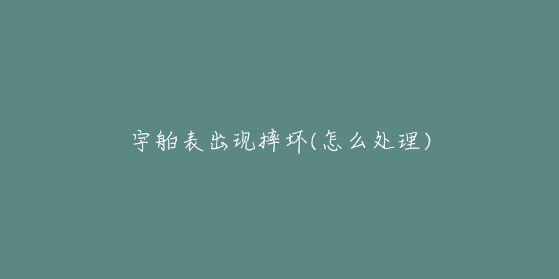 宇舶表出现摔坏(怎么处理)-名表号 宇舶表出现摔坏(怎么处理)