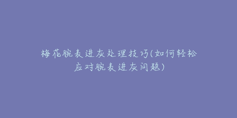梅花腕表进灰处理技巧(如何轻松应对腕表进灰问题)-名表号 梅花腕表进灰处理技巧(如何轻松应对腕表进灰问题)