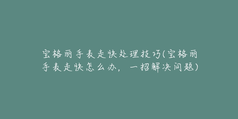 宝格丽手表走快处理技巧(宝格丽手表走快怎么办,一招解决问题)-名表号 宝格丽手表走快处理技巧(宝格丽手表走快怎么办,一招解决问题)