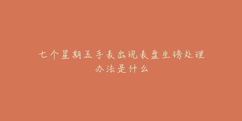 七个星期五手表出现表盘生锈处理办法是什么-名表号 七个星期五手表出现表盘生锈处理办法是什么