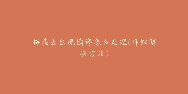 梅花表出现偷停怎么处理(详细解决方法)-名表号 梅花表出现偷停怎么处理(详细解决方法)