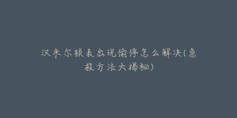 汉米尔顿表出现偷停怎么解决(急救方法大揭秘)-名表号 汉米尔顿表出现偷停怎么解决(急救方法大揭秘)