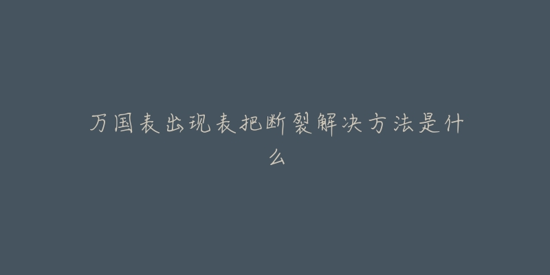 万国表出现表把断裂解决方法是什么-名表号 万国表出现表把断裂解决方法是什么