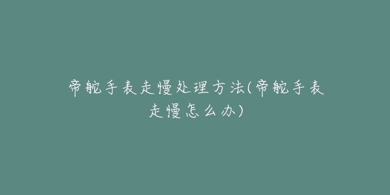 帝舵手表走慢处理方法(帝舵手表走慢怎么办)-名表号 帝舵手表走慢处理方法(帝舵手表走慢怎么办)