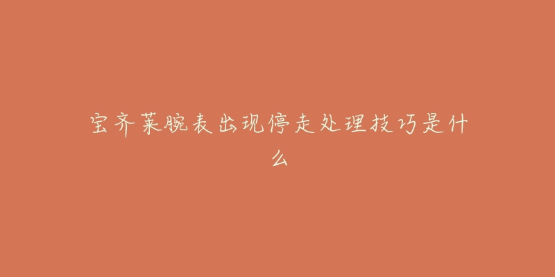 宝齐莱腕表出现停走处理技巧是什么-名表号 宝齐莱腕表出现停走处理技巧是什么