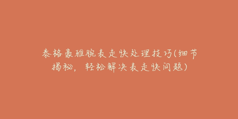 泰格豪雅腕表走快处理技巧(细节揭秘,轻松解决表走快问题)-名表号 泰格豪雅腕表走快处理技巧(细节揭秘,轻松解决表走快问题)