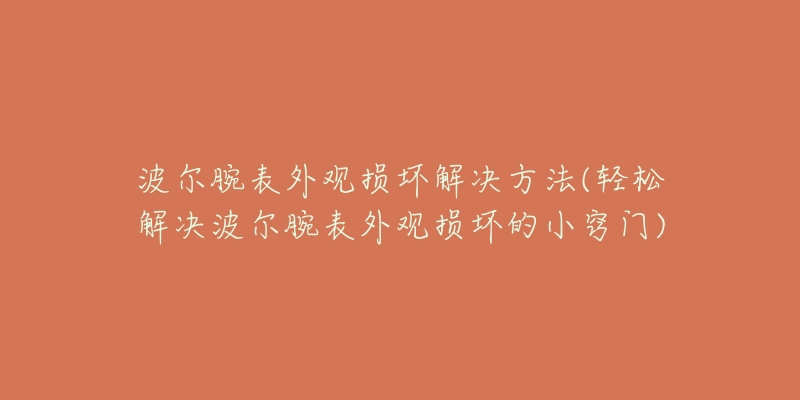 波尔腕表外观损坏解决方法(轻松解决波尔腕表外观损坏的小窍门)-名表号 波尔腕表外观损坏解决方法(轻松解决波尔腕表外观损坏的小窍门)