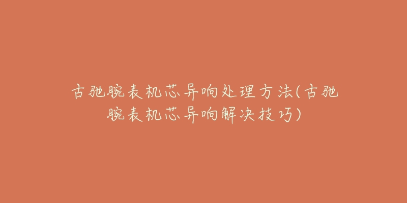 古驰腕表机芯异响处理方法(古驰腕表机芯异响解决技巧)-名表号 古驰腕表机芯异响处理方法(古驰腕表机芯异响解决技巧)