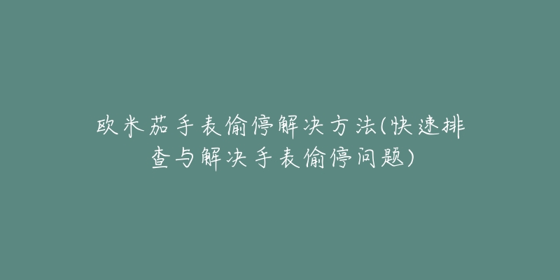 欧米茄手表偷停解决方法(快速排查与解决手表偷停问题)-名表号 欧米茄手表偷停解决方法(快速排查与解决手表偷停问题)