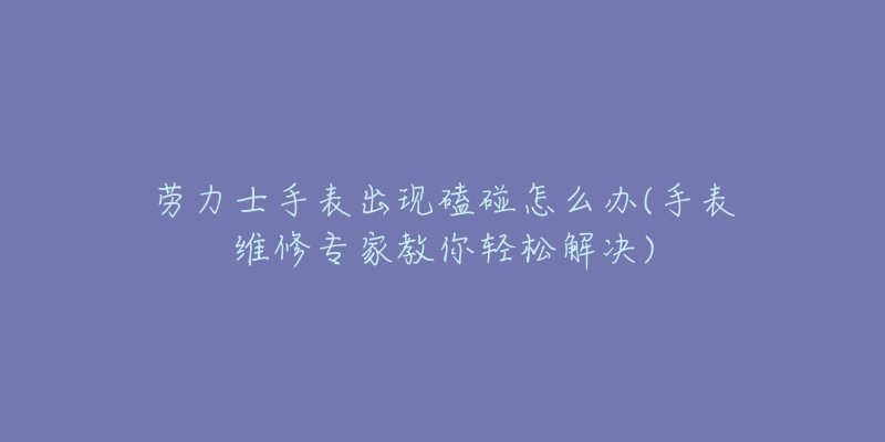 劳力士手表出现磕碰怎么办(手表维修专家教你轻松解决)-名表号 劳力士手表出现磕碰怎么办(手表维修专家教你轻松解决)